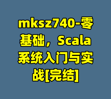 mksz740-零基础，Scala系统入门与实战[完结]-99资源站