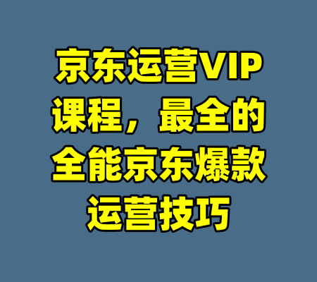 京东运营VIP课程，最全的全能京东爆款运营技巧