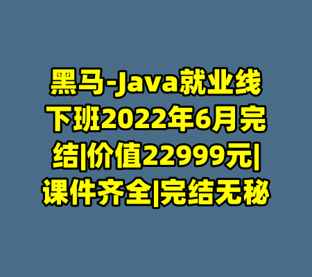 黑马-Java就业线下班2022年6月完结|价值22999元|课件齐全|完结无秘-99资源站