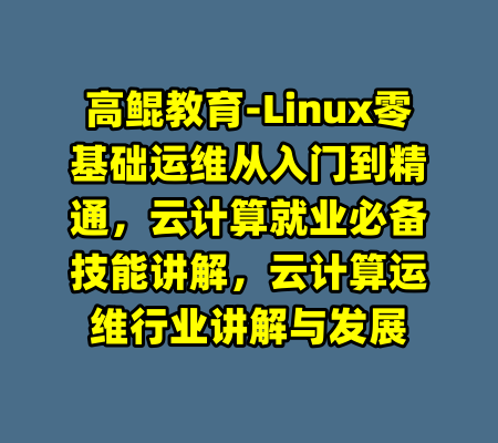 高鲲教育-Linux零基础运维从入门到精通，云计算就业必备技能讲解，云计算运维行业讲解与发展-99资源站