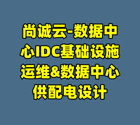 尚诚云-数据中心IDC基础设施运维&数据中心供配电设计