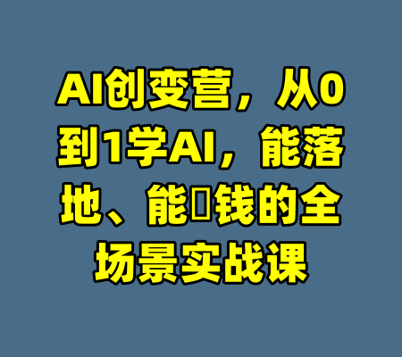 AI创变营，从0到1学AI，能落地、能賺钱的全场景实战课