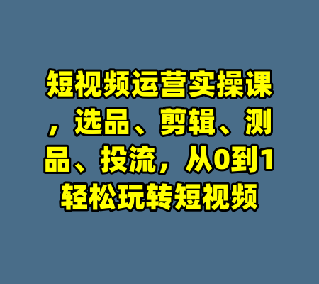 短视频运营实操课,选品、剪辑、测品、投流,从0到1轻松玩转短视频