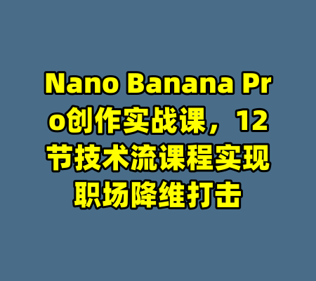 Nano Banana Pro创作实战课，12节技术流课程实现职场降维打击