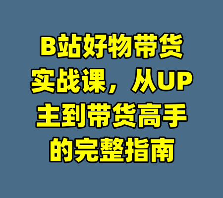 B站好物带货实战课，从UP主到带货高手的完整指南