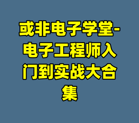 或非电子学堂-电子工程师入门到实战大合集