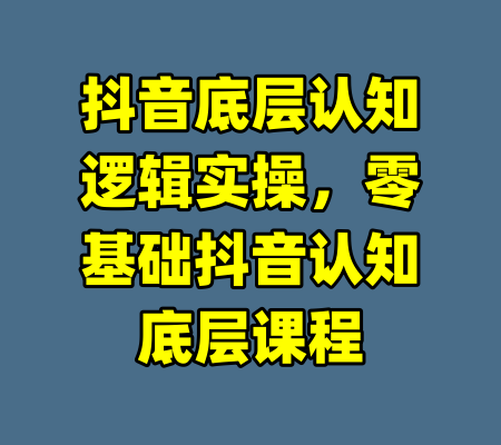 抖音底层认知逻辑实操，零基础抖音认知底层课程