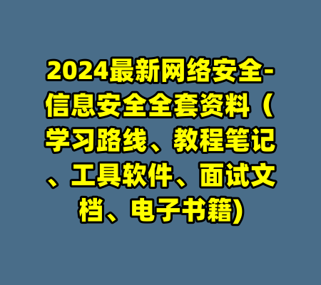 2024最新网络安全-信息安全全套资料（学习路线、教程笔记、工具软件、面试文档、电子书籍)-99资源站