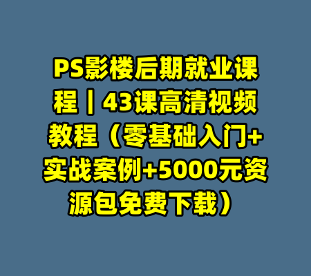 PS影楼后期就业课程｜43课高清视频教程（零基础入门+实战案例+5000元资源包免费下载）-99资源站