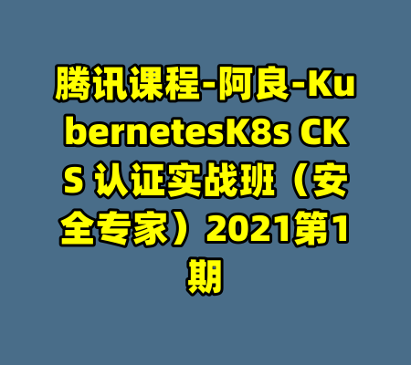 腾讯课程-阿良-KubernetesK8s CKS 认证实战班（安全专家）2021第1期-99资源站