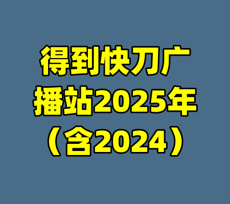 得到快刀广播站2025年（含2024）-99资源站