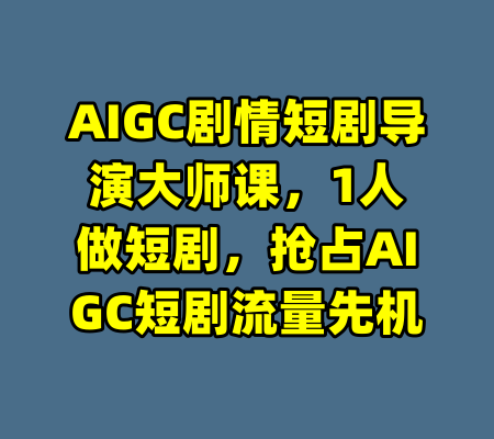AIGC剧情短剧导演大师课，1人做短剧，抢占AIGC短剧流量先机