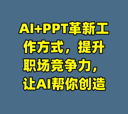 AI+PPT革新工作方式，提升职场竞争力，让AI帮你创造
