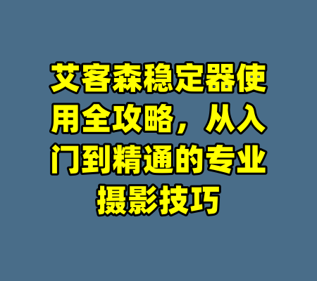 艾客森稳定器使用全攻略，从入门到精通的专业摄影技巧