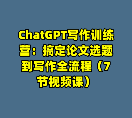 ChatGPT写作训练营：搞定论文选题到写作全流程（7节视频课）