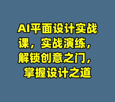 AI平面设计实战课，实战演练，解锁创意之门，掌握设计之道