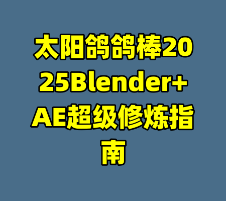 太阳鸽鸽棒2025Blender+AE超级修炼指南-99资源站