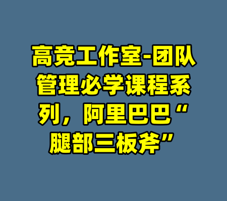 高竞工作室-团队管理必学课程系列,阿里巴巴“腿部三板斧”