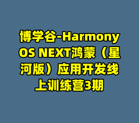 博学谷-HarmonyOS NEXT鸿蒙（星河版）应用开发线上训练营3期