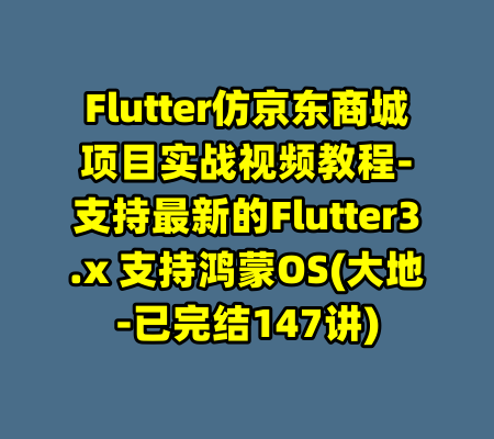 Flutter仿京东商城项目实战视频教程-支持最新的Flutter3.x 支持鸿蒙OS(大地-已完结147讲)-99资源站