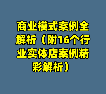 商业模式案例全解析（附16个行业实体店案例精彩解析）-99资源站