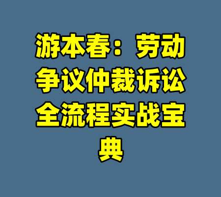 游本春:劳动争议仲裁诉讼全流程实战宝典