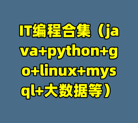 IT编程合集（java+python+go+linux+mysql+大数据等）