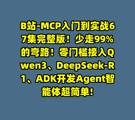 B站-MCP入门到实战67集完整版！少走99%的弯路！零门槛接入Qwen3、DeepSeek-R1、ADK开发Agent智能体超简单!-99资源站