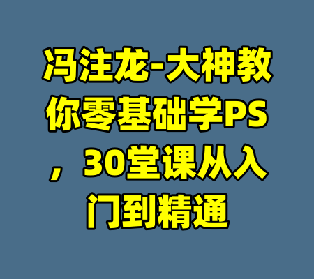 冯注龙-大神教你零基础学PS，30堂课从入门到精通-99资源站