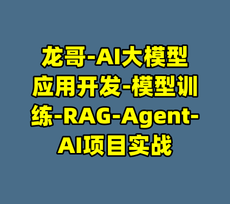 龙哥-AI大模型应用开发-模型训练-RAG-Agent-AI项目实战-99资源站