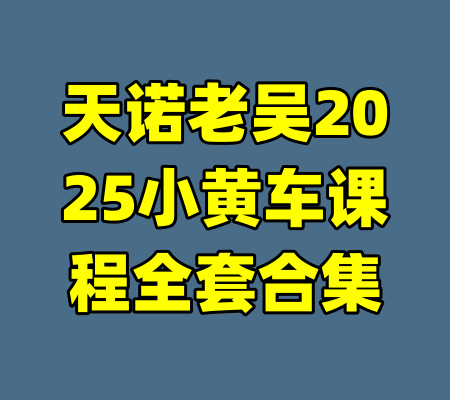 天诺老吴2025小黄车课程全套合集