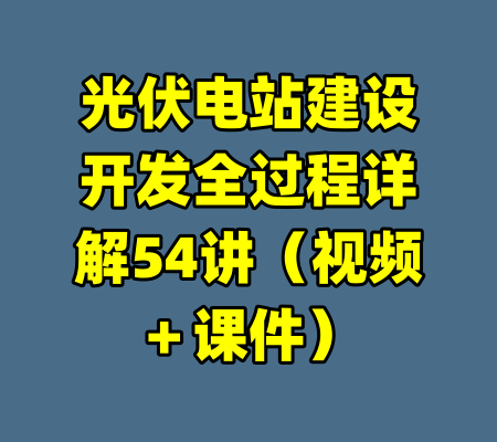 光伏电站建设开发全过程详解54讲（视频＋课件）-99资源站