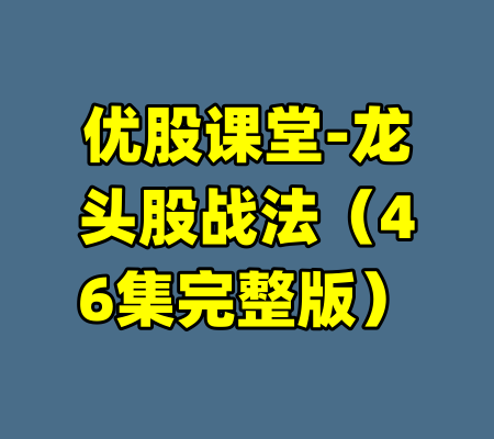 优股课堂-龙头股战法（46集完整版）-99资源站