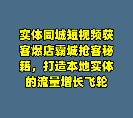 实体同城短视频获客爆店霸城抢客秘籍,打造本地实体的流量增长飞轮