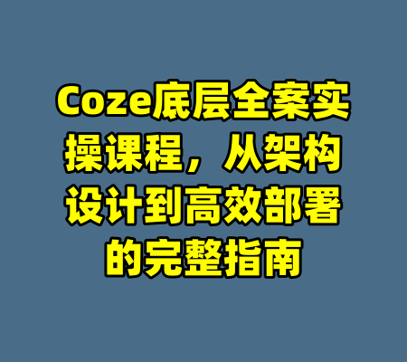 Coze底层全案实操课程，从架构设计到高效部署的完整指南