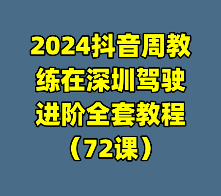 2024抖音周教练在深圳驾驶进阶全套教程(72课)