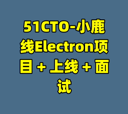 51CTO-小鹿线Electron项目 + 上线 + 面试-99资源站