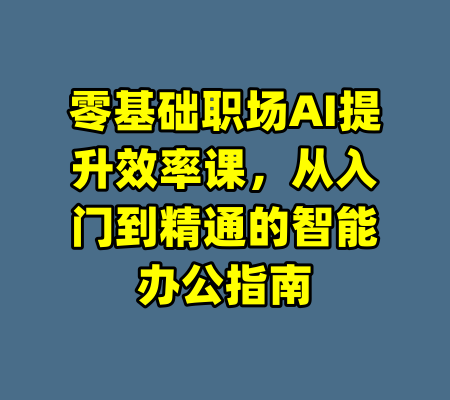 零基础职场AI提升效率课，从入门到精通的智能办公指南