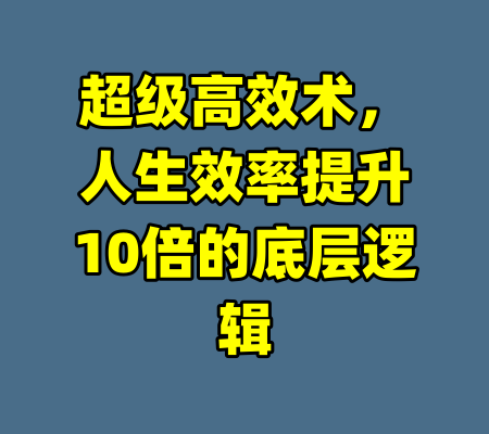 超级高效术，人生效率提升10倍的底层逻辑-99资源站