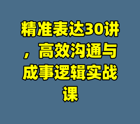 精准表达30讲，高效沟通与成事逻辑实战课