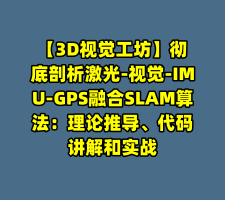 【3D视觉工坊】彻底剖析激光-视觉-IMU-GPS融合SLAM算法：理论推导、代码讲解和实战-99资源站