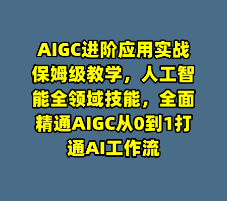 AIGC进阶应用实战保姆级教学，人工智能全领域技能，全面精通AIGC从0到1打通AI工作流