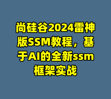尚硅谷2024雷神版SSM教程，基于AI的全新ssm框架实战-99资源站