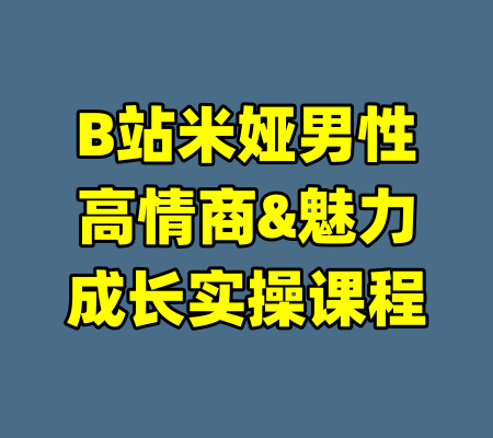 B站米娅男性高情商&魅力成长实操课程-99资源站