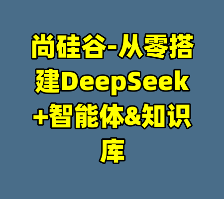 尚硅谷-从零搭建DeepSeek+智能体&知识库-99资源站