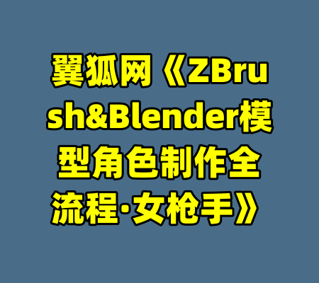 翼狐网《ZBrush&Blender模型角色制作全流程·女枪手》-99资源站