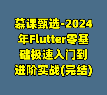 慕课甄选-2024年Flutter零基础极速入门到进阶实战(完结)-99资源站