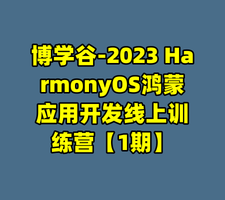 博学谷-2023 HarmonyOS鸿蒙应用开发线上训练营【1期】-99资源站