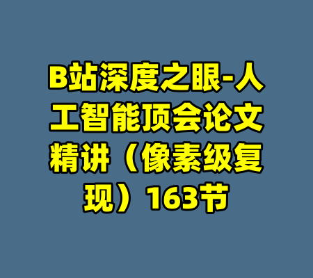 B站深度之眼-人工智能顶会论文精讲（像素级复现）163节-99资源站