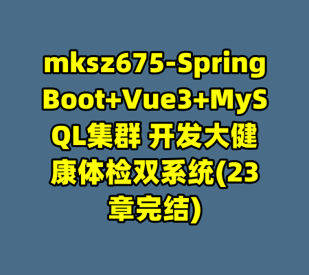mksz675-SpringBoot+Vue3+MySQL集群 开发大健康体检双系统(23章完结)-99资源站